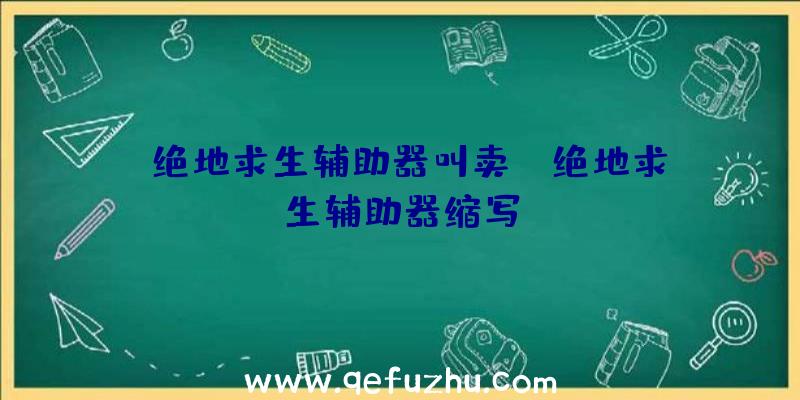 「绝地求生辅助器叫卖」|绝地求生辅助器缩写